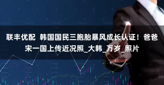联丰优配  韩国国民三胞胎暴风成长认证！爸爸宋一国上传近况照_大韩_万岁_照片