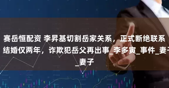 赛岳恒配资 李昇基切割岳家关系，正式断绝联系！结婚仅两年，诈欺犯岳父再出事_李多寅_事件_妻子