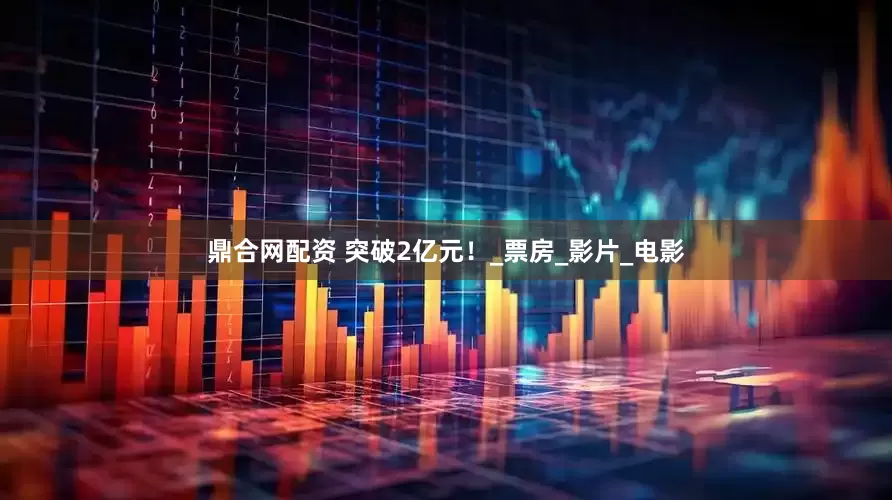 鼎合网配资 突破2亿元！_票房_影片_电影