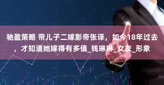 驰盈策略 带儿子二嫁影帝张译，如今18年过去，才知道她嫁得有多值_钱琳琳_女友_形象