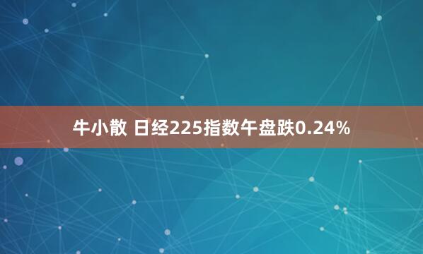 牛小散 日经225指数午盘跌0.24%