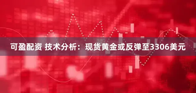 可盈配资 技术分析：现货黄金或反弹至3306美元