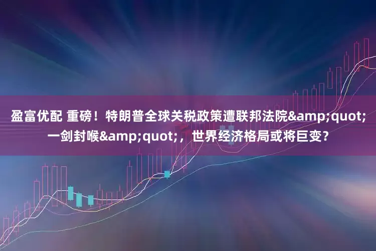 盈富优配 重磅！特朗普全球关税政策遭联邦法院&quot;一剑封喉&quot;，世界经济格局或将巨变？