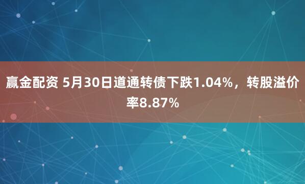 赢金配资 5月30日道通转债下跌1.04%，转股溢价率8.87%