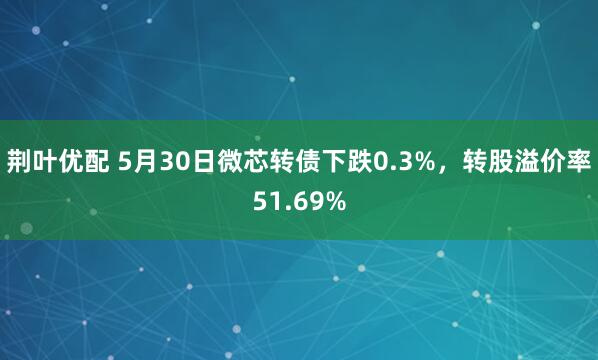 荆叶优配 5月30日微芯转债下跌0.3%，转股溢价率51.69%