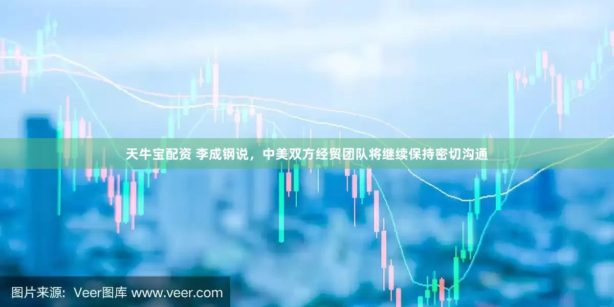 天牛宝配资 李成钢说，中美双方经贸团队将继续保持密切沟通