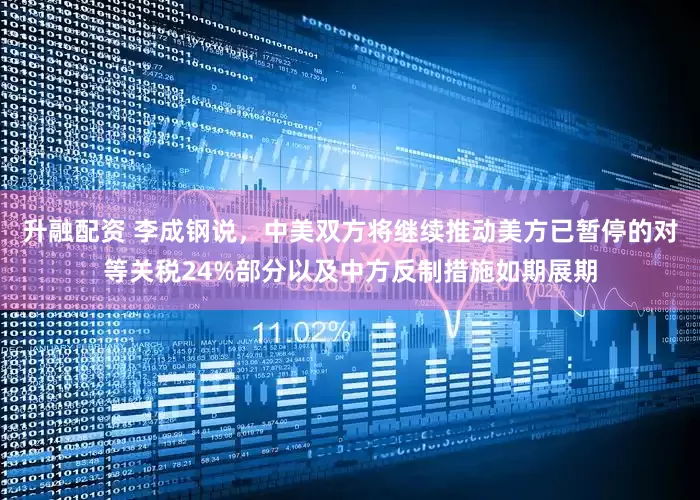 升融配资 李成钢说，中美双方将继续推动美方已暂停的对等关税24%部分以及中方反制措施如期展期