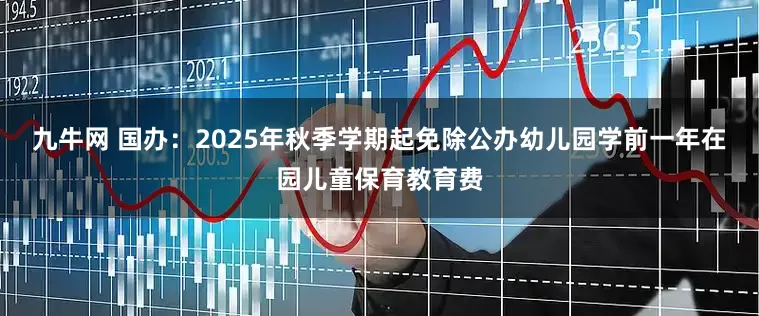 九牛网 国办：2025年秋季学期起免除公办幼儿园学前一年在园儿童保育教育费