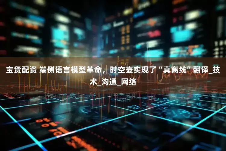 宝货配资 端侧语言模型革命，时空壶实现了“真离线”翻译_技术_沟通_网络