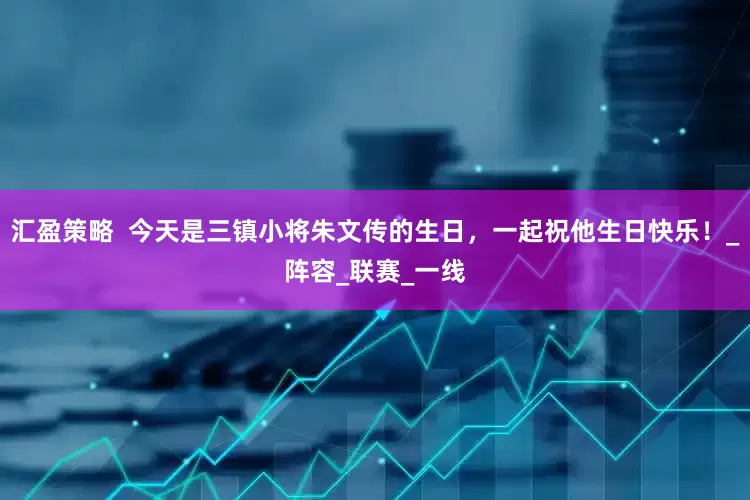 汇盈策略  今天是三镇小将朱文传的生日，一起祝他生日快乐！_阵容_联赛_一线