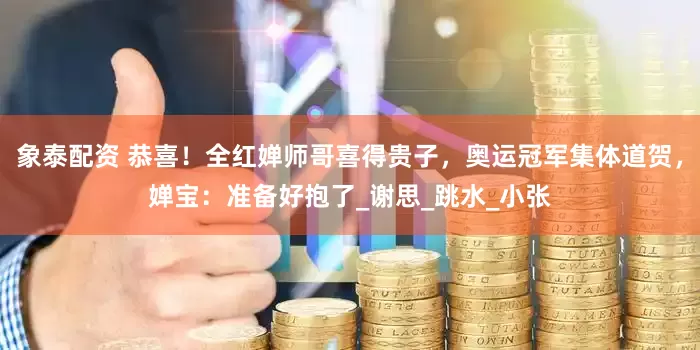 象泰配资 恭喜！全红婵师哥喜得贵子，奥运冠军集体道贺，婵宝：准备好抱了_谢思_跳水_小张