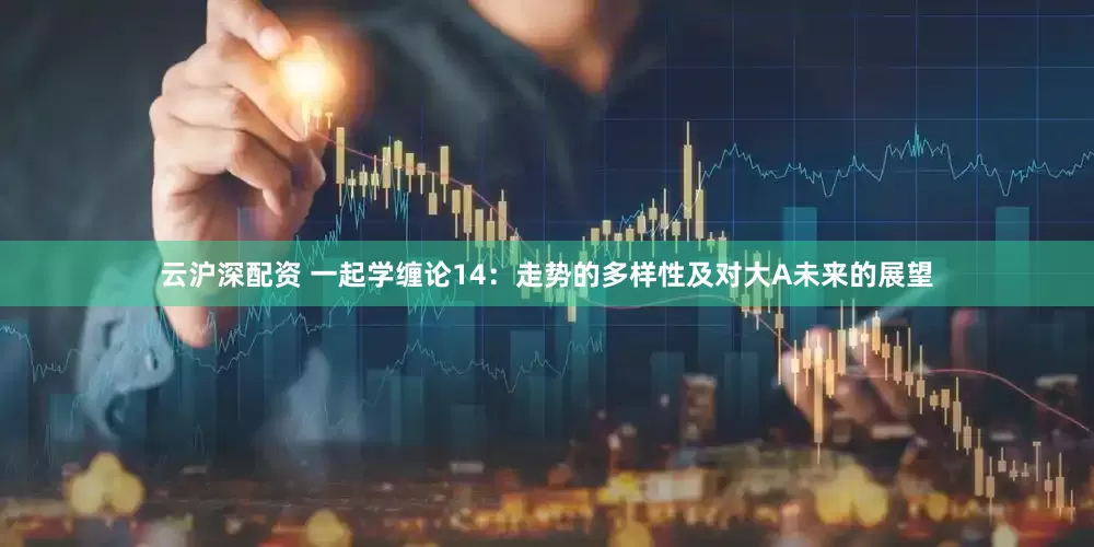 云沪深配资 一起学缠论14：走势的多样性及对大A未来的展望