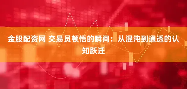 金股配资网 交易员顿悟的瞬间：从混沌到通透的认知跃迁