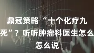 鼎冠策略 “十个化疗九个死”？听听肿瘤科医生怎么说