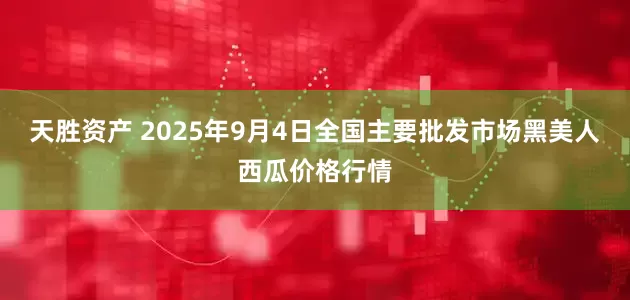天胜资产 2025年9月4日全国主要批发市场黑美人西瓜价格行情