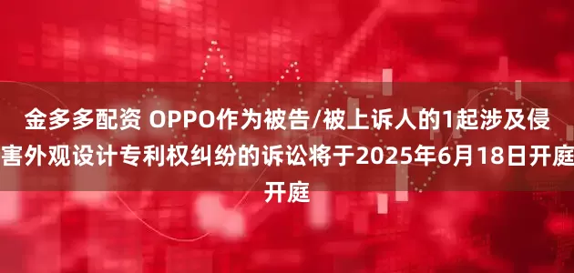 金多多配资 OPPO作为被告/被上诉人的1起涉及侵害外观设计专利权纠纷的诉讼将于2025年6月18日开庭