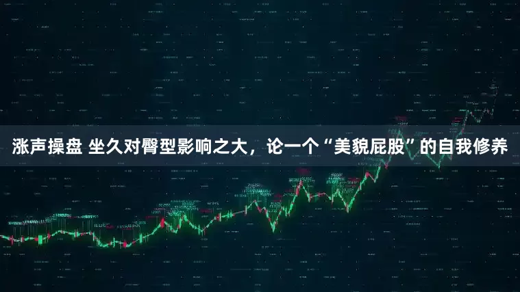 涨声操盘 坐久对臀型影响之大，论一个“美貌屁股”的自我修养